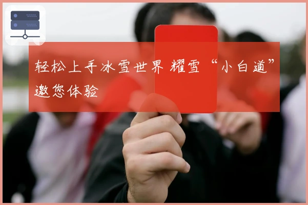 轻松上手冰雪世界 耀雪“小白道”邀您体验