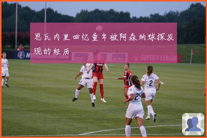 恩瓦内里回忆童年被阿森纳球探发现的经历