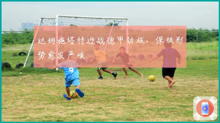 达姆施塔特迎战德甲劲旅，保级形势愈发严峻