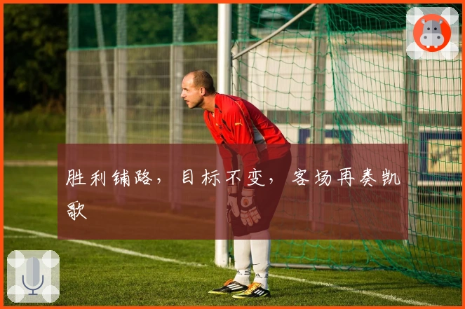 胜利铺路，目标不变，客场再奏凯歌