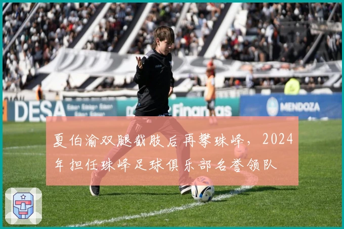 夏伯渝双腿截肢后再攀珠峰，2024年担任珠峰足球俱乐部名誉领队