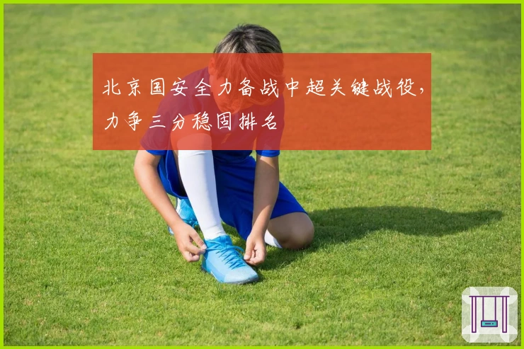 北京国安全力备战中超关键战役，力争三分稳固排名