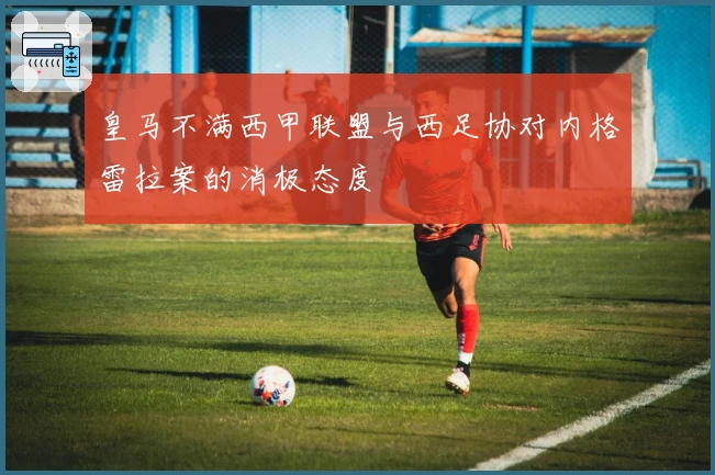 皇马不满西甲联盟与西足协对内格雷拉案的消极态度