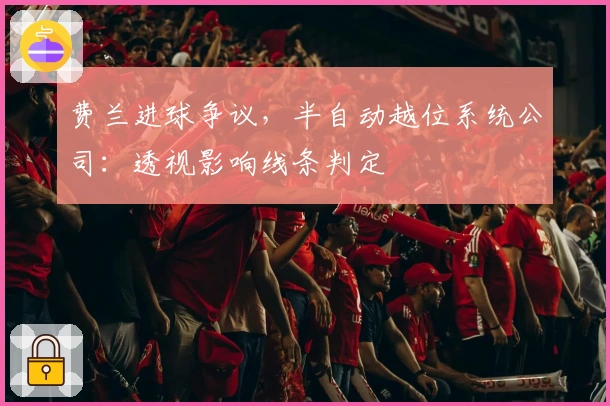 费兰进球争议，半自动越位系统公司：透视影响线条判定