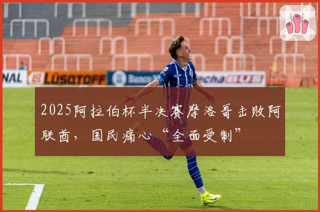 2025阿拉伯杯半决赛摩洛哥击败阿联酋，国民痛心“全面受制”