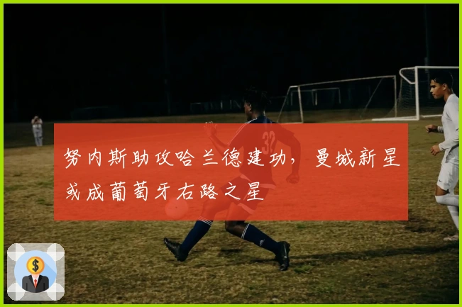 努内斯助攻哈兰德建功，曼城新星或成葡萄牙右路之星