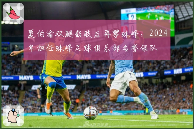 夏伯渝双腿截肢后再攀珠峰，2024年担任珠峰足球俱乐部名誉领队