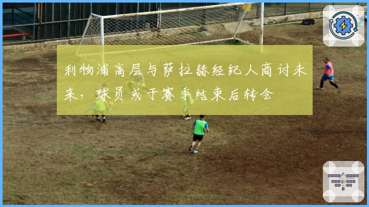 利物浦高层与萨拉赫经纪人商讨未来，球员或于赛季结束后转会