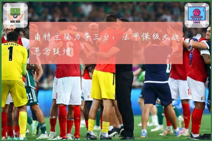 南特主场力争三分，法甲保级大战悬念陡增