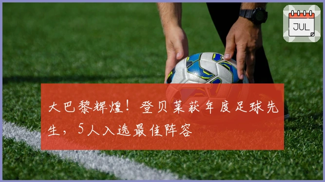 大巴黎辉煌！登贝莱获年度足球先生，5人入选最佳阵容