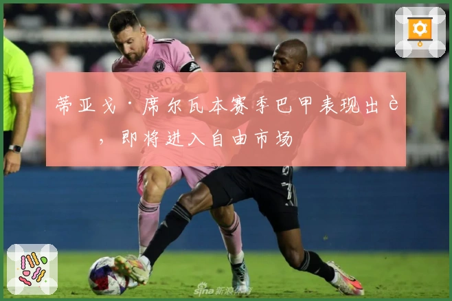 蒂亚戈·席尔瓦本赛季巴甲表现出色，即将进入自由市场