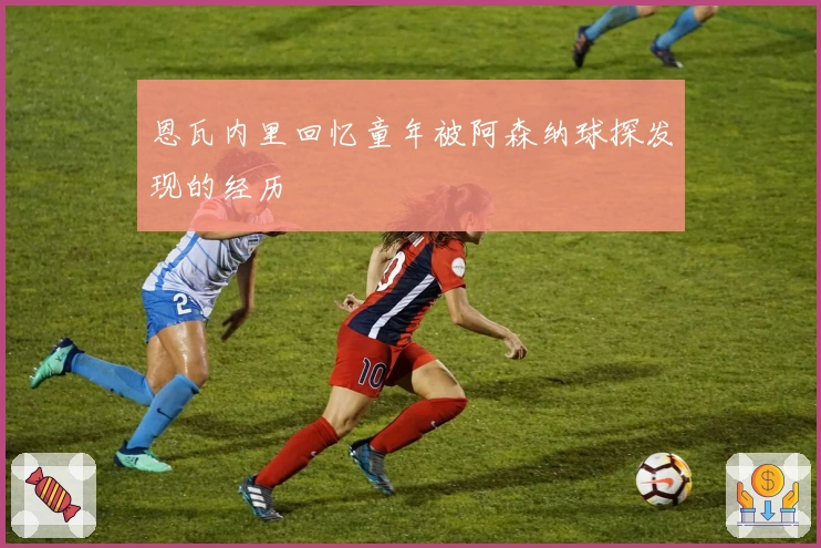 恩瓦内里回忆童年被阿森纳球探发现的经历