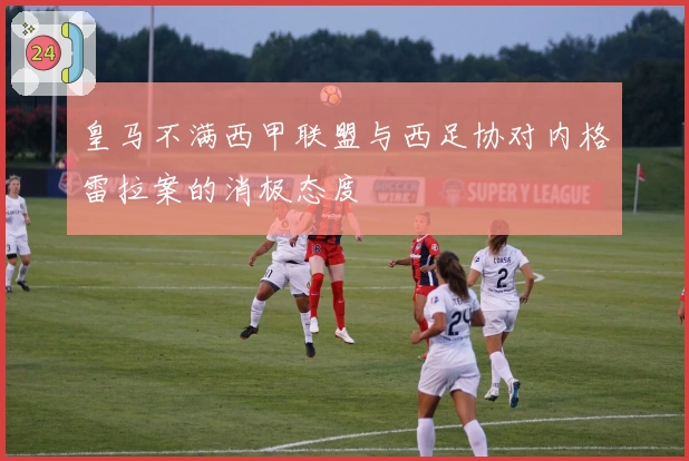 皇马不满西甲联盟与西足协对内格雷拉案的消极态度