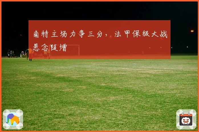 南特主场力争三分，法甲保级大战悬念陡增