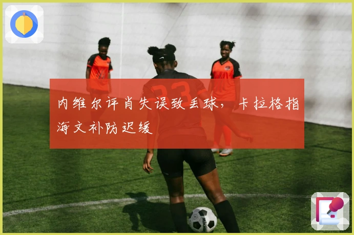 内维尔评肖失误致丢球，卡拉格指海文补防迟缓